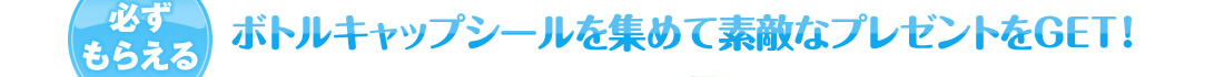 必ずもらえる　ボトルキャップシールを集めて素敵なプレゼント