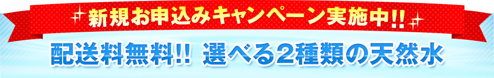 新規お申込みキャンペーン実施中!!配送料無料!!選べる2種類の天然水